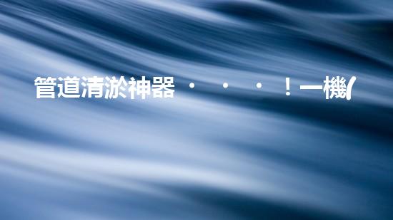 管道清淤神器！一機(jī)多能，輕松解決疏浚難題？